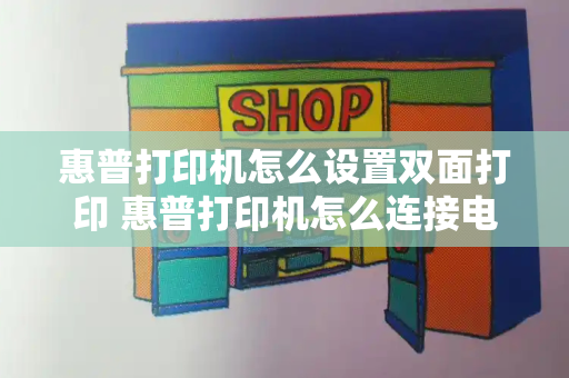 惠普打印机怎么设置双面打印 惠普打印机怎么连接电脑打印-第1张图片-星选测评