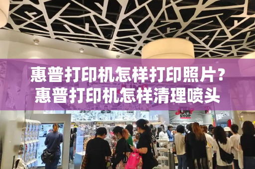 惠普打印机怎样打印照片？惠普打印机怎样清理喷头