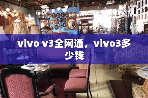 vivo v3全网通，vivo3多少钱