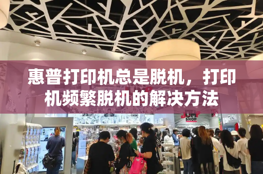 惠普打印机总是脱机，打印机频繁脱机的解决方法