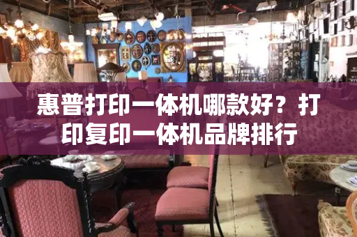 惠普打印一体机哪款好？打印复印一体机品牌排行