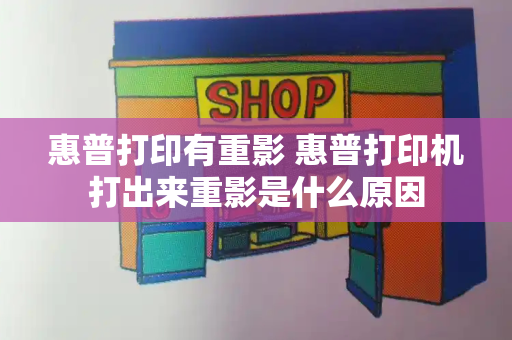 惠普打印有重影 惠普打印机打出来重影是什么原因-第1张图片-星选测评