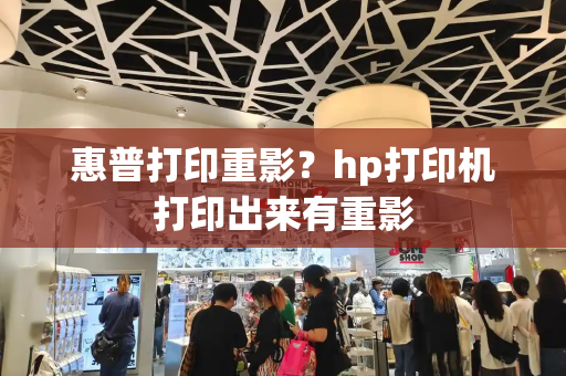 惠普打印重影？hp打印机打印出来有重影-第1张图片-星选测评