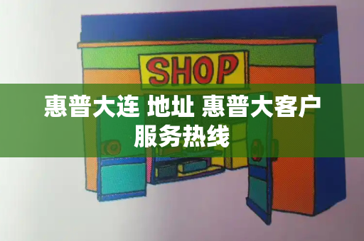 惠普大连 地址 惠普大客户服务热线
