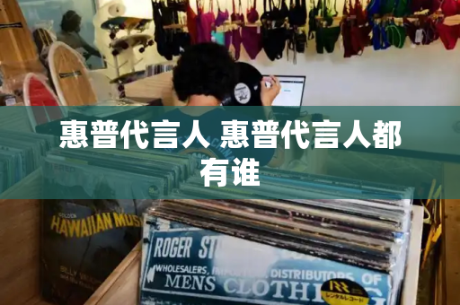 惠普代言人 惠普代言人都有谁