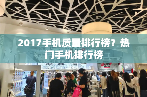 2017手机质量排行榜？热门手机排行榜-第1张图片-星选测评