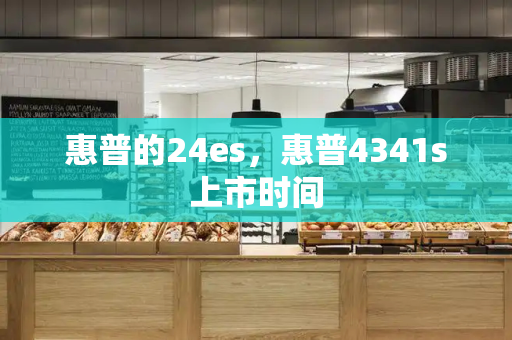 惠普的24es，惠普4341s上市时间-第1张图片-星选测评