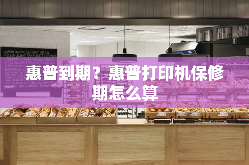 惠普到期？惠普打印机保修期怎么算