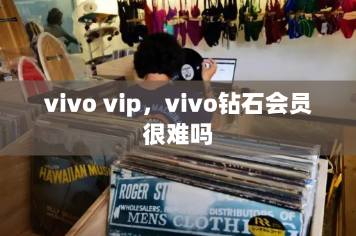 vivo vip，vivo钻石会员很难吗-第1张图片-星选测评