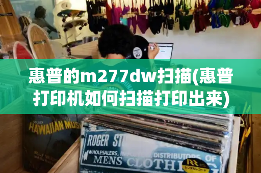 惠普的m277dw扫描(惠普打印机如何扫描打印出来)