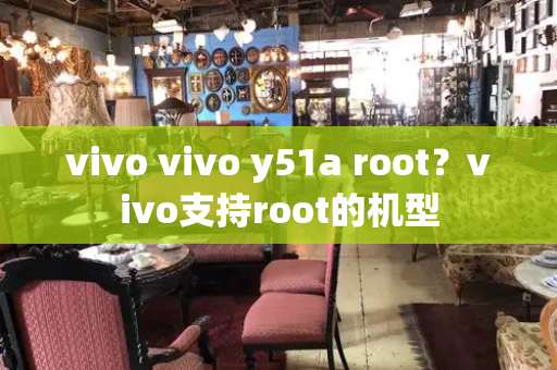 vivo vivo y51a root？vivo支持root的机型