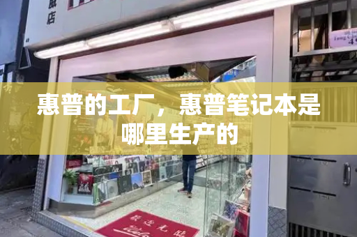 惠普的工厂，惠普笔记本是哪里生产的