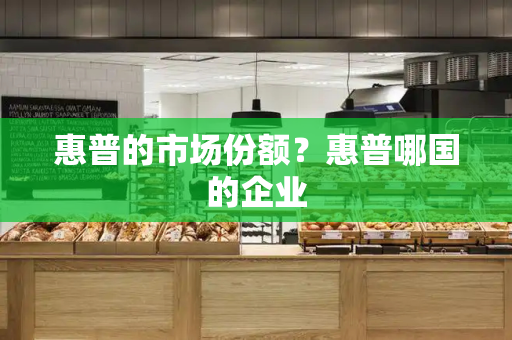 惠普的市场份额？惠普哪国的企业