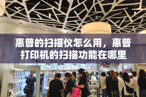 惠普的扫描仪怎么用，惠普打印机的扫描功能在哪里-第1张图片-星选测评