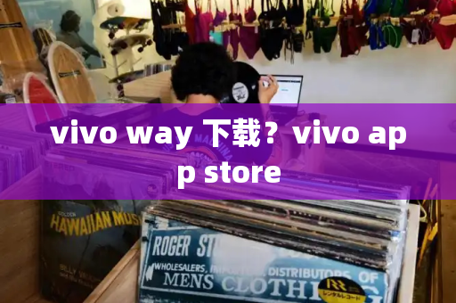 vivo way 下载？vivo app store-第1张图片-星选测评