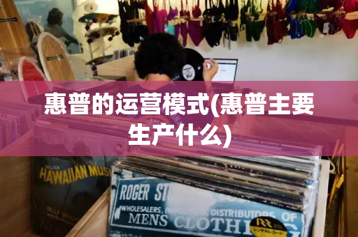 惠普的运营模式(惠普主要生产什么)
