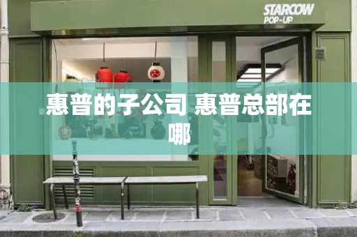 惠普的子公司 惠普总部在哪