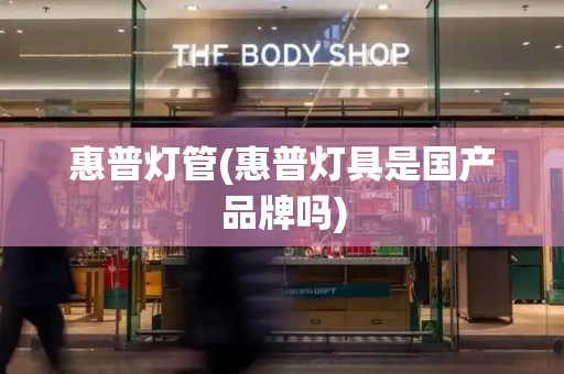 惠普灯管(惠普灯具是国产品牌吗)