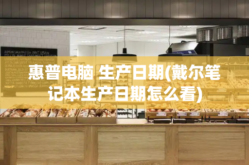 惠普电脑 生产日期(戴尔笔记本生产日期怎么看)-第1张图片-星选测评