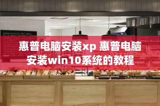 惠普电脑安装xp 惠普电脑安装win10系统的教程-第1张图片-星选测评