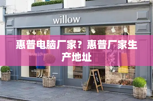 惠普电脑厂家？惠普厂家生产地址
