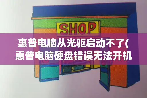 惠普电脑从光驱启动不了(惠普电脑硬盘错误无法开机怎么办)-第1张图片-星选测评