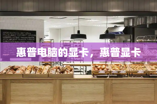 惠普电脑的显卡，惠普显卡-第1张图片-星选测评