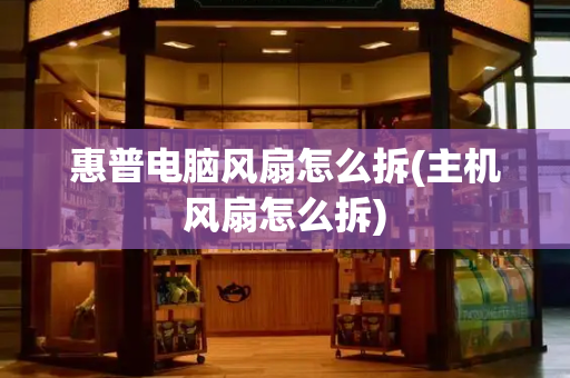 惠普电脑风扇怎么拆(主机风扇怎么拆)-第1张图片-星选测评