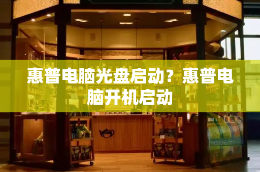 惠普电脑光盘启动？惠普电脑开机启动-第1张图片-星选测评
