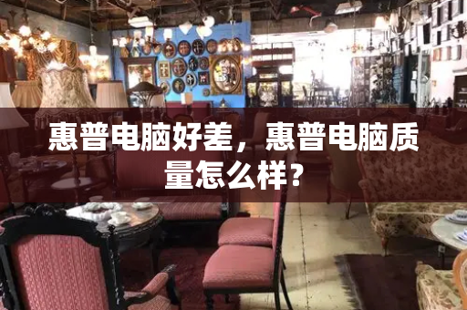 惠普电脑好差，惠普电脑质量怎么样？-第1张图片-星选测评