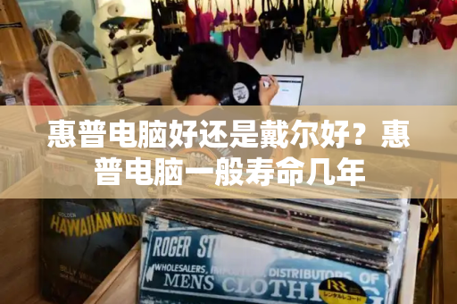 惠普电脑好还是戴尔好？惠普电脑一般寿命几年-第1张图片-星选测评