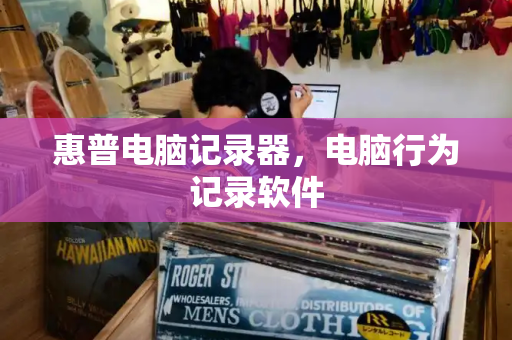 惠普电脑记录器，电脑行为记录软件-第1张图片-星选测评