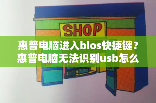 惠普电脑进入bios快捷键？惠普电脑无法识别usb怎么办-第1张图片-星选测评