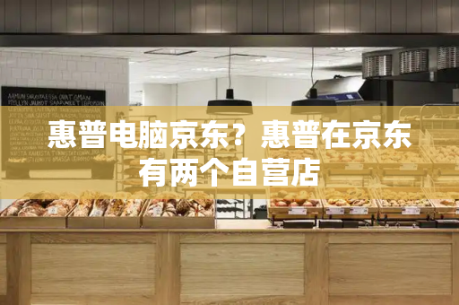 惠普电脑京东？惠普在京东有两个自营店