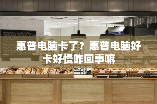 惠普电脑卡了？惠普电脑好卡好慢咋回事嘛-第1张图片-星选测评