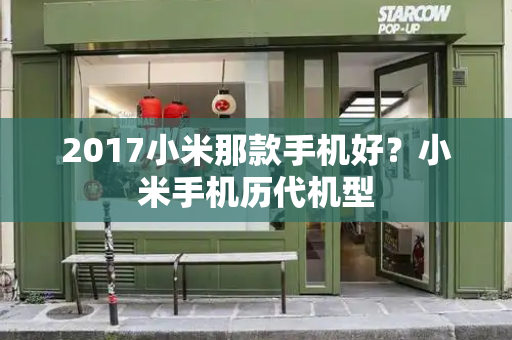 2017小米那款手机好？小米手机历代机型-第1张图片-星选测评