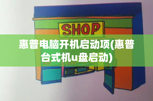 惠普电脑开机启动项(惠普台式机u盘启动)