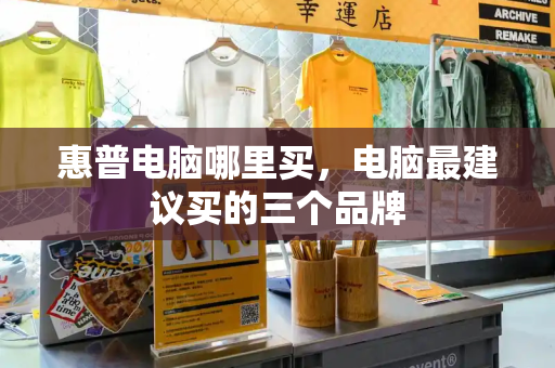 惠普电脑哪里买，电脑最建议买的三个品牌
