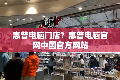 惠普电脑门店？惠普电脑官网中国官方网站