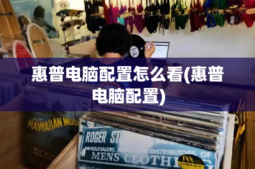 惠普电脑配置怎么看(惠普电脑配置)-第1张图片-星选测评