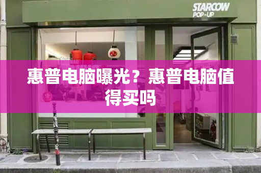 惠普电脑曝光？惠普电脑值得买吗-第1张图片-星选测评