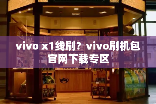 vivo x1线刷？vivo刷机包官网下载专区