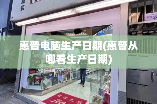 惠普电脑生产日期(惠普从哪看生产日期)-第1张图片-星选测评