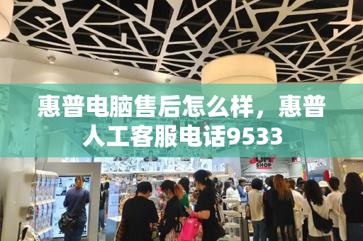 惠普电脑售后怎么样，惠普人工客服电话9533