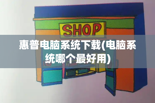 惠普电脑系统下载(电脑系统哪个最好用)-第1张图片-星选测评