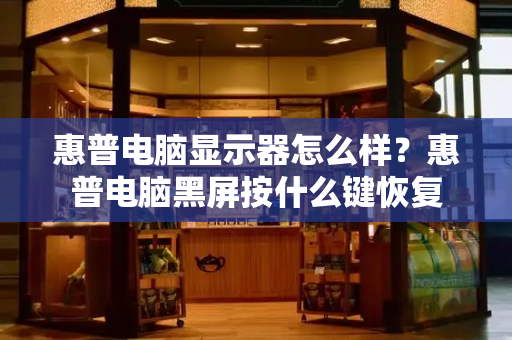 惠普电脑显示器怎么样？惠普电脑黑屏按什么键恢复