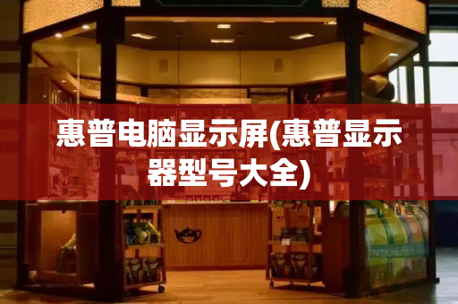 惠普电脑显示屏(惠普显示器型号大全)