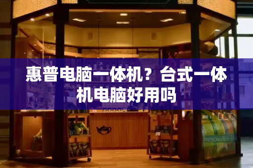 惠普电脑一体机？台式一体机电脑好用吗-第1张图片-星选测评