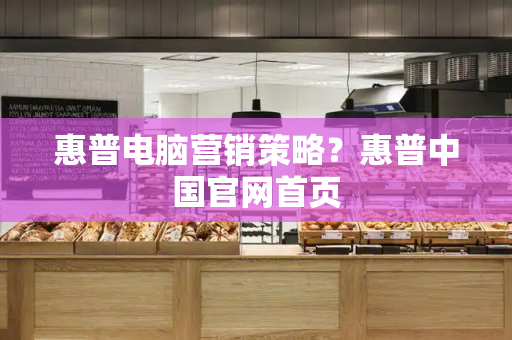 惠普电脑营销策略？惠普中国官网首页