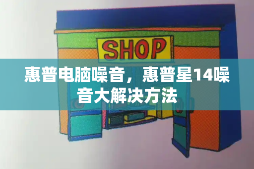惠普电脑噪音，惠普星14噪音大解决方法-第1张图片-星选测评
